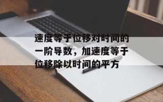 速度等于位移对时间的一阶导数，加速度等于位移除以时间的平方