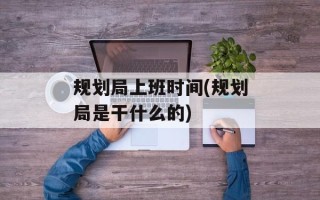 规划局上班时间(规划局是干什么的)