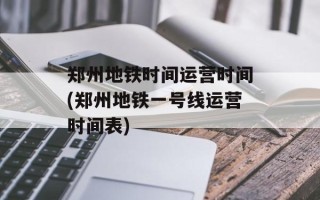 郑州地铁时间运营时间(郑州地铁一号线运营时间表)