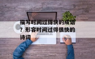 描写时间过得快的成语？形容时间过得很快的诗词
