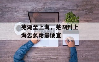 芜湖至上海，芜湖到上海怎么走最便宜