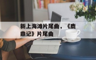 新上海滩片尾曲，《鹿鼎记》片尾曲