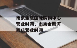 南京金鹰国际购物中心营业时间，南京金鹰河西店营业时间