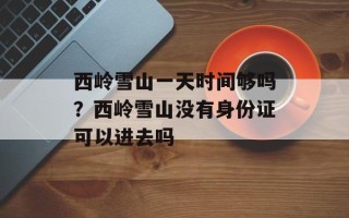 西岭雪山一天时间够吗？西岭雪山没有身份证可以进去吗
