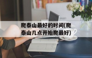 爬泰山最好的时间(爬泰山几点开始爬最好)