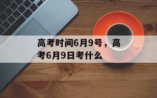 高考时间6月9号，高考6月9日考什么