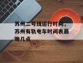 苏州二号线运行时间，苏州有轨电车时间表最晚几点