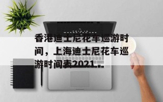 香港迪士尼花车巡游时间，上海迪士尼花车巡游时间表2021