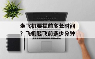 坐飞机要提前多长时间？飞机起飞前多少分钟