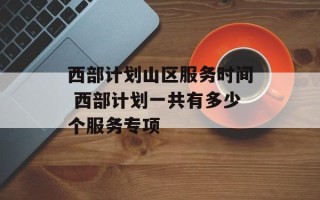 西部计划山区服务时间 西部计划一共有多少个服务专项