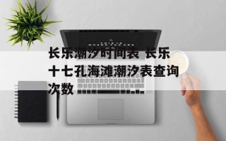 长乐潮汐时间表 长乐十七孔海滩潮汐表查询次数