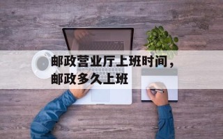 邮政营业厅上班时间，邮政多久上班