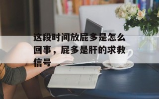 这段时间放屁多是怎么回事，屁多是肝的求救信号