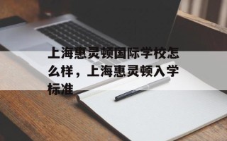 上海惠灵顿国际学校怎么样，上海惠灵顿入学标准