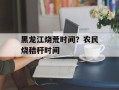 黑龙江烧荒时间？农民烧秸秆时间