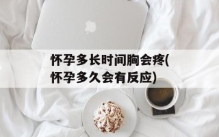 怀孕多长时间胸会疼(怀孕多久会有反应)