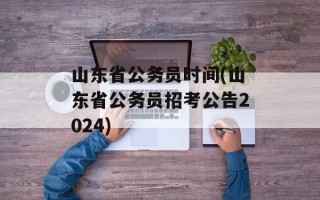 山东省公务员时间(山东省公务员招考公告2024)