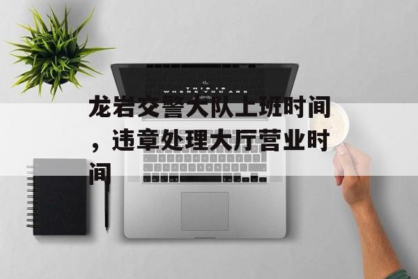 龙岩交警大队上班时间，违章处理大厅营业时间-第1张图片-
