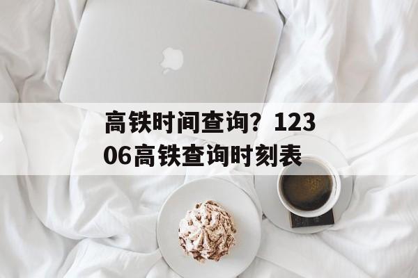高铁时间查询？12306高铁查询时刻表-第1张图片-