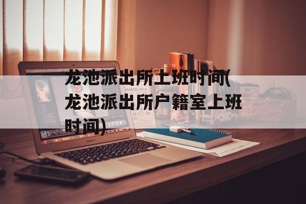 龙池派出所上班时间(龙池派出所户籍室上班时间)-第1张图片-