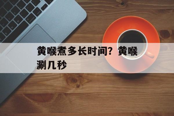 黄喉煮多长时间？黄喉涮几秒-第1张图片-