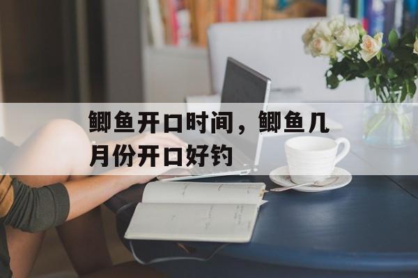 鲫鱼开口时间，鲫鱼几月份开口好钓-第1张图片-