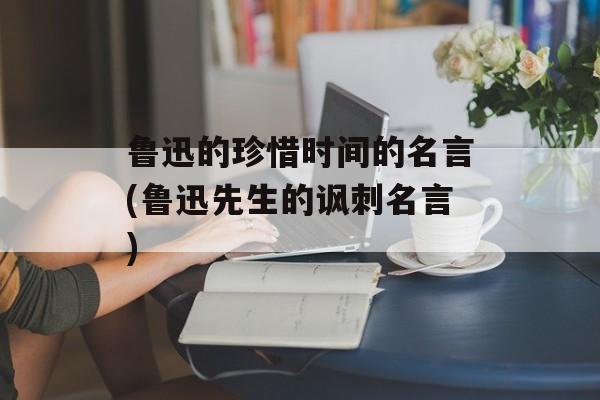 鲁迅的珍惜时间的名言(鲁迅先生的讽刺名言)-第1张图片-