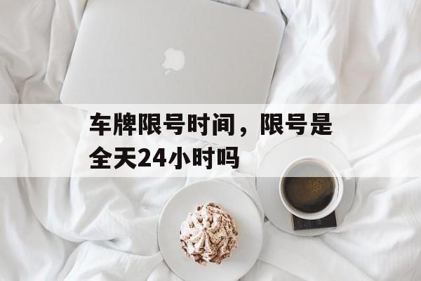 车牌限号时间，限号是全天24小时吗-第1张图片-