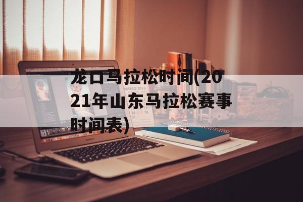 龙口马拉松时间(2021年山东马拉松赛事时间表)-第1张图片-