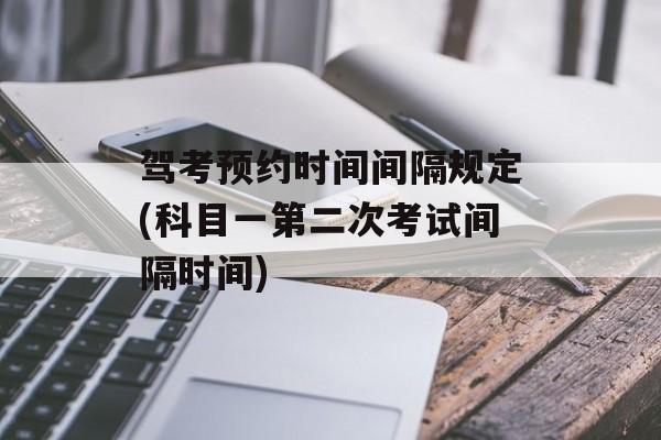 驾考预约时间间隔规定(科目一第二次考试间隔时间)-第1张图片-