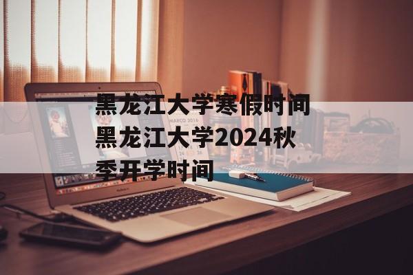 黑龙江大学寒假时间 黑龙江大学2024秋季开学时间-第1张图片-