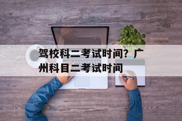 驾校科二考试时间？广州科目二考试时间-第1张图片-