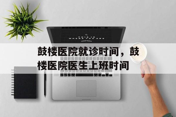 鼓楼医院就诊时间，鼓楼医院医生上班时间-第1张图片-
