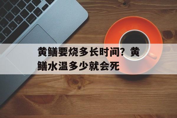 黄鳝要烧多长时间？黄鳝水温多少就会死-第1张图片-