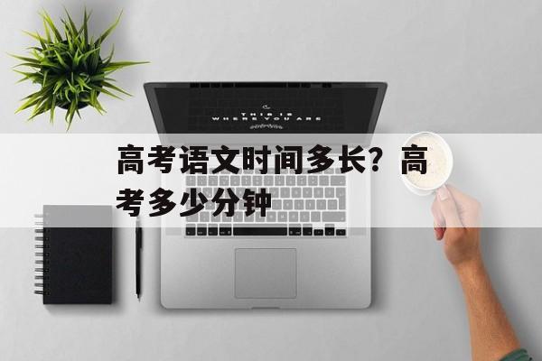 高考语文时间多长？高考多少分钟-第1张图片-