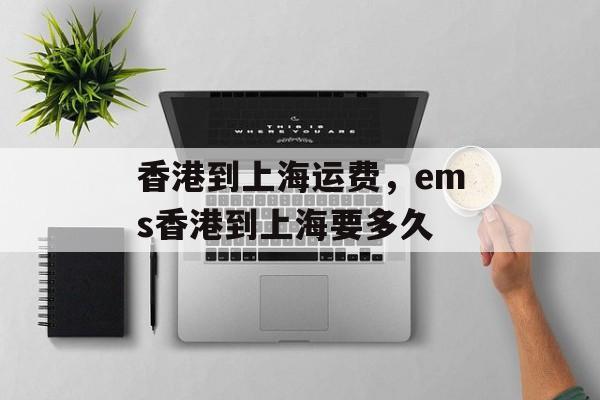 香港到上海运费，ems香港到上海要多久-第1张图片-