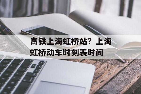 高铁上海虹桥站？上海虹桥动车时刻表时间-第1张图片-