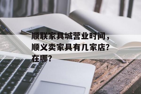 顺联家具城营业时间，顺义卖家具有几家店？在哪？-第1张图片-