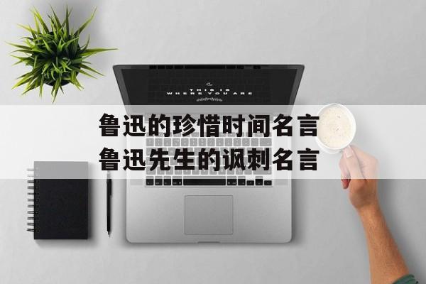 鲁迅的珍惜时间名言 鲁迅先生的讽刺名言-第1张图片-