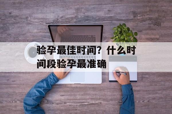 验孕最佳时间？什么时间段验孕最准确-第1张图片-