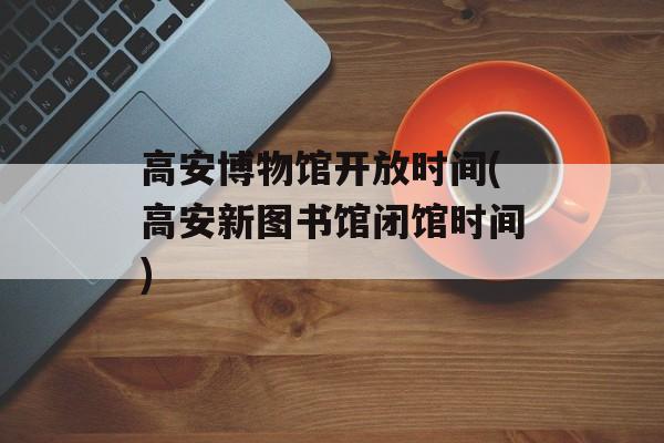 高安博物馆开放时间(高安新图书馆闭馆时间)-第1张图片-