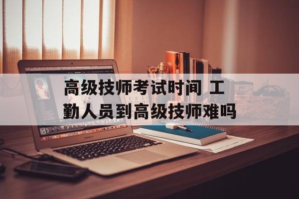 高级技师考试时间 工勤人员到高级技师难吗-第1张图片-