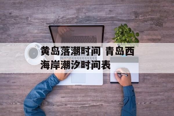 黄岛落潮时间 青岛西海岸潮汐时间表-第1张图片-