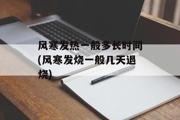 风寒发热一般多长时间(风寒发烧一般几天退烧)-第1张图片-