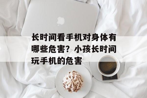 长时间看手机对身体有哪些危害？小孩长时间玩手机的危害-第1张图片-