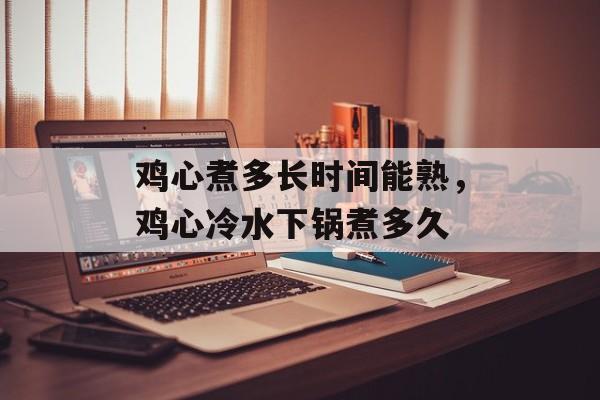 鸡心煮多长时间能熟，鸡心冷水下锅煮多久-第1张图片-