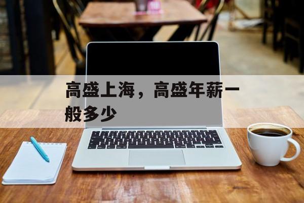 高盛上海，高盛年薪一般多少-第1张图片-