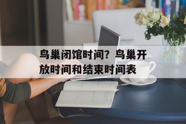 鸟巢闭馆时间？鸟巢开放时间和结束时间表-第1张图片-
