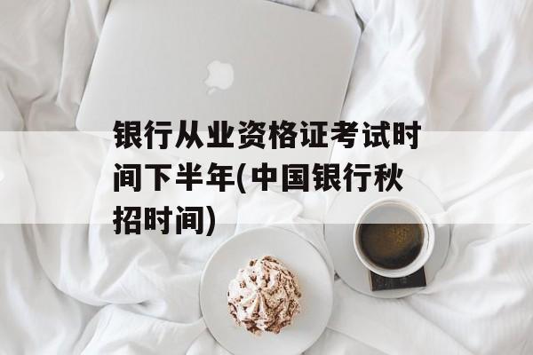 银行从业资格证考试时间下半年(中国银行秋招时间)-第1张图片-