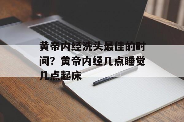 黄帝内经洗头最佳的时间？黄帝内经几点睡觉几点起床-第1张图片-